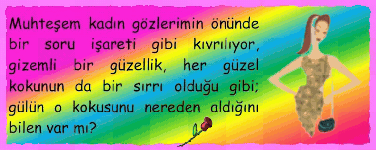 G�L KOKUSU: Muhteşem kadın g�zlerimin �n�nde bir soru işareti gibi kıvrılıyor, gizemli bir g�zellik, her g�zel kokunun da bir sırrı olduğu gibi; g�l�n o kokusunu nereden aldığını bilen var mı?